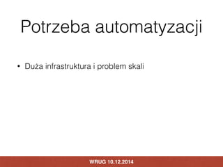 Potrzeba automatyzacji 
• Duża infrastruktura i problem skali 
WRUG 10.12.2014 
 