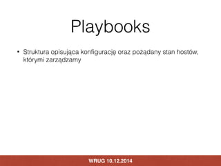 Playbooks 
• Struktura opisująca konfigurację oraz pożądany stan hostów, 
którymi zarządzamy 
WRUG 10.12.2014 
 