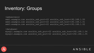 Inventory: Groups
[webservers]
web1.example.com ansible_ssh_port=22 ansible_ssh_host=192.168.1.50
web2.example.com ansible_ssh_port=22 ansible_ssh_host=192.168.1.51
web3.example.com ansible_ssh_port=22 ansible_ssh_host=192.168.1.52
[database]
mysql1.example.com ansible_ssh_port=22 ansible_ssh_host=192.168.1.54
mysql2.example.com ansible_ssh_port=22 ansible_ssh_host=192.168.1.55
 