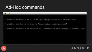 Ad-Hoc commands
$ ansible web-hosts -m file -a "path=/opt/cache state=directory"
$ ansible web-hosts -m yum -a "name=nginx state=present"
$ ansible web-hosts -m service -a "name=nginx enabled=yes state=started"
 