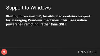 Support to Windows
Starting in version 1.7, Ansible also contains support
for managing Windows machines. This uses native
powershell remoting, rather than SSH.
 