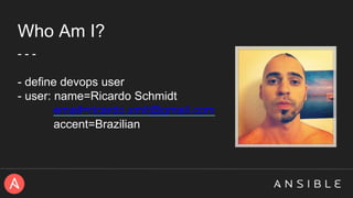 Who Am I?
- - -
- define devops user
- user: name=Ricardo Schmidt
email=ricardo.xmit@gmail.com
accent=Brazilian
 