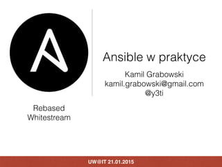 UW@IT 21.01.2015
Ansible w praktyce
Kamil Grabowski
kamil.grabowski@gmail.com
@y3ti
Rebased
Whitestream
 