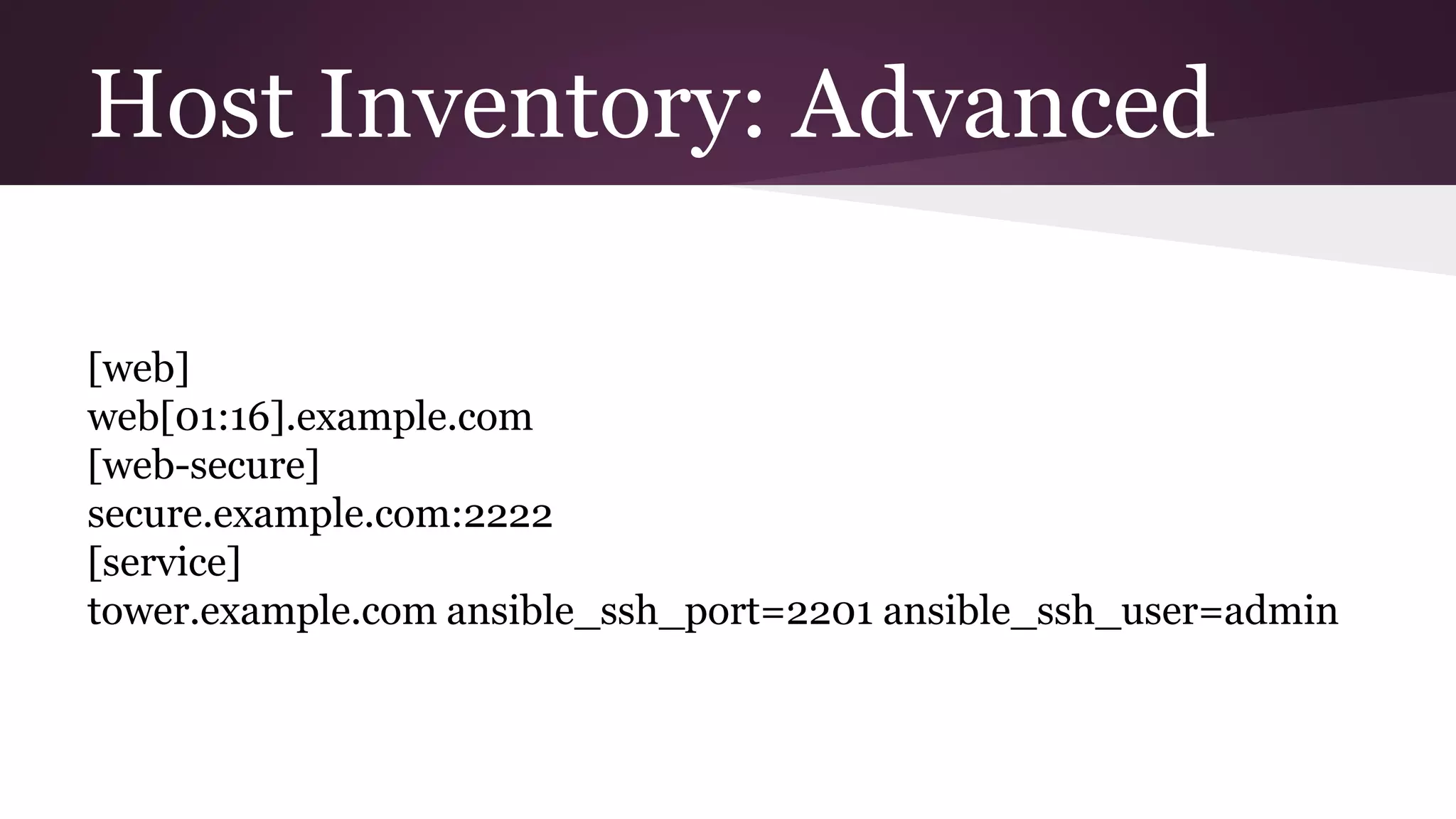 Host Inventory: Advanced
[web]
web[01:16].example.com
[web-secure]
secure.example.com:2222
[service]
tower.example.com ansible_ssh_port=2201 ansible_ssh_user=admin
 