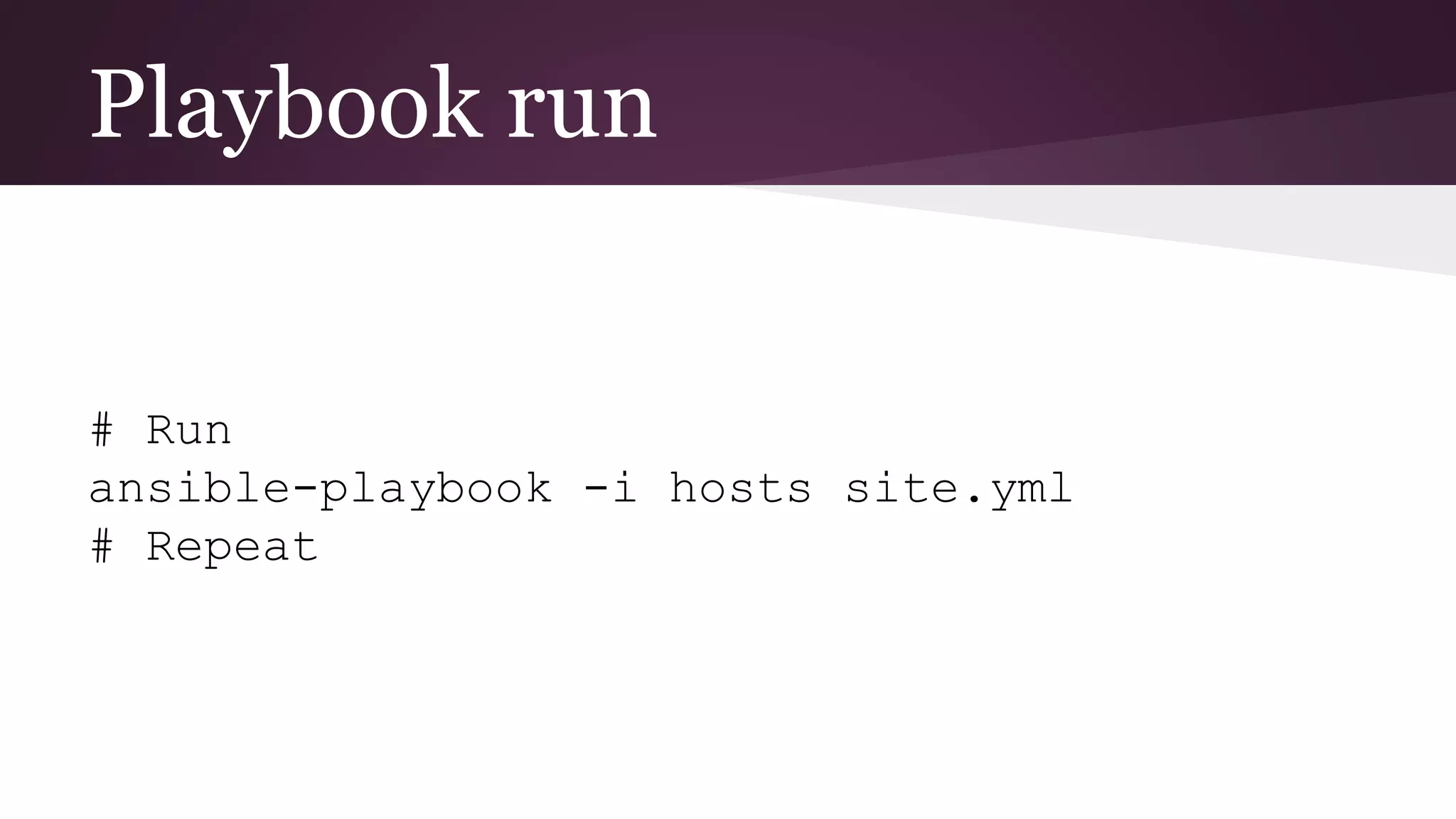 Playbook run
# Run
ansible-playbook -i hosts site.yml
# Repeat
 