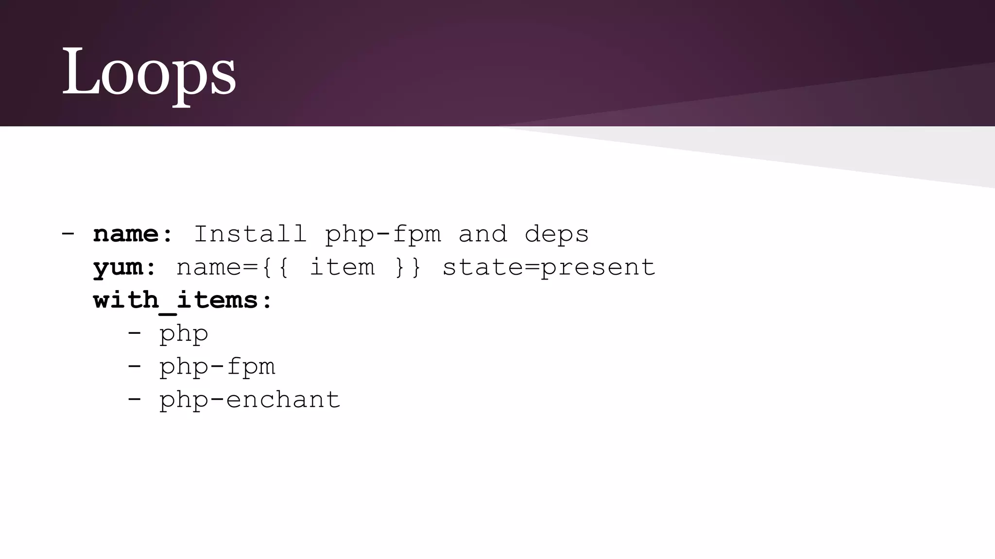 Loops
- name: Install php-fpm and deps
yum: name={{ item }} state=present
with_items:
- php
- php-fpm
- php-enchant
 