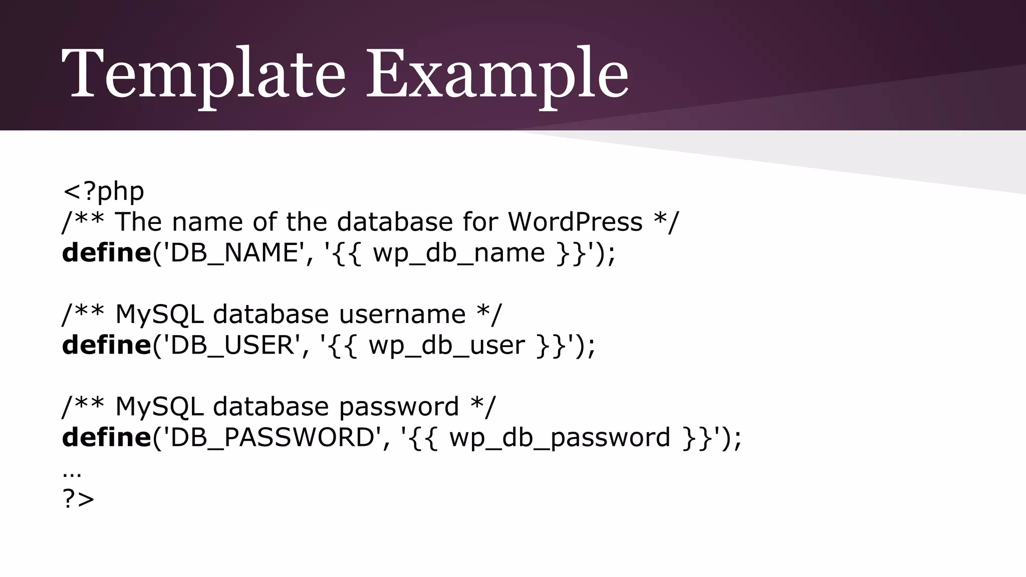 Template Example
<?php
/** The name of the database for WordPress */
define('DB_NAME', '{{ wp_db_name }}');
/** MySQL database username */
define('DB_USER', '{{ wp_db_user }}');
/** MySQL database password */
define('DB_PASSWORD', '{{ wp_db_password }}');
…
?>
 