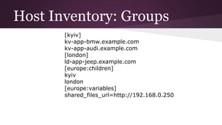 Host Inventory: Groups
[kyiv]
kv-app-bmw.example.com
kv-app-audi.example.com
[london]
ld-app-jeep.example.com
[europe:children]
kyiv
london
[europe:variables]
shared_files_url=http://192.168.0.250
 