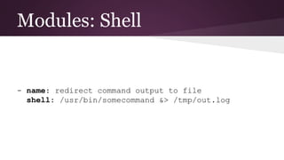 Modules: Shell
- name: redirect command output to file
shell: /usr/bin/somecommand &> /tmp/out.log
 