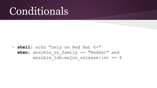 Conditionals
- shell: echo "only on Red Hat 6+"
when: ansible_os_family == "RedHat" and
ansible_lsb.major_release|int >= 6
 