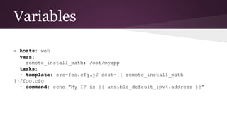 Variables
- hosts: web
vars:
remote_install_path: /opt/myapp
tasks:
- template: src=foo.cfg.j2 dest={{ remote_install_path
}}/foo.cfg
- command: echo “My IP is {{ ansible_default_ipv4.address }}”
 