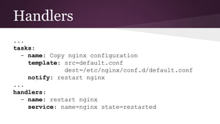 Handlers
...
tasks:
- name: Copy nginx configuration
template: src=default.conf
dest=/etc/nginx/conf.d/default.conf
notify: restart nginx
...
handlers:
- name: restart nginx
service: name=nginx state=restarted
 