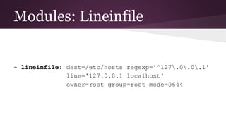 Modules: Lineinfile
- lineinfile: dest=/etc/hosts regexp='^127.0.0.1'
line='127.0.0.1 localhost'
owner=root group=root mode=0644
 