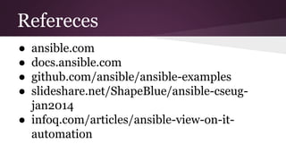 Refereces
● ansible.com
● docs.ansible.com
● github.com/ansible/ansible-examples
● slideshare.net/ShapeBlue/ansible-cseug-
jan2014
● infoq.com/articles/ansible-view-on-it-
automation
 