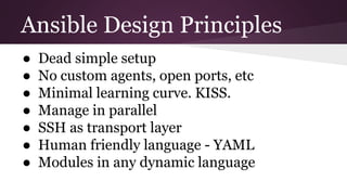 Ansible Design Principles
● Dead simple setup
● No custom agents, open ports, etc
● Minimal learning curve. KISS.
● Manage in parallel
● SSH as transport layer
● Human friendly language - YAML
● Modules in any dynamic language
 