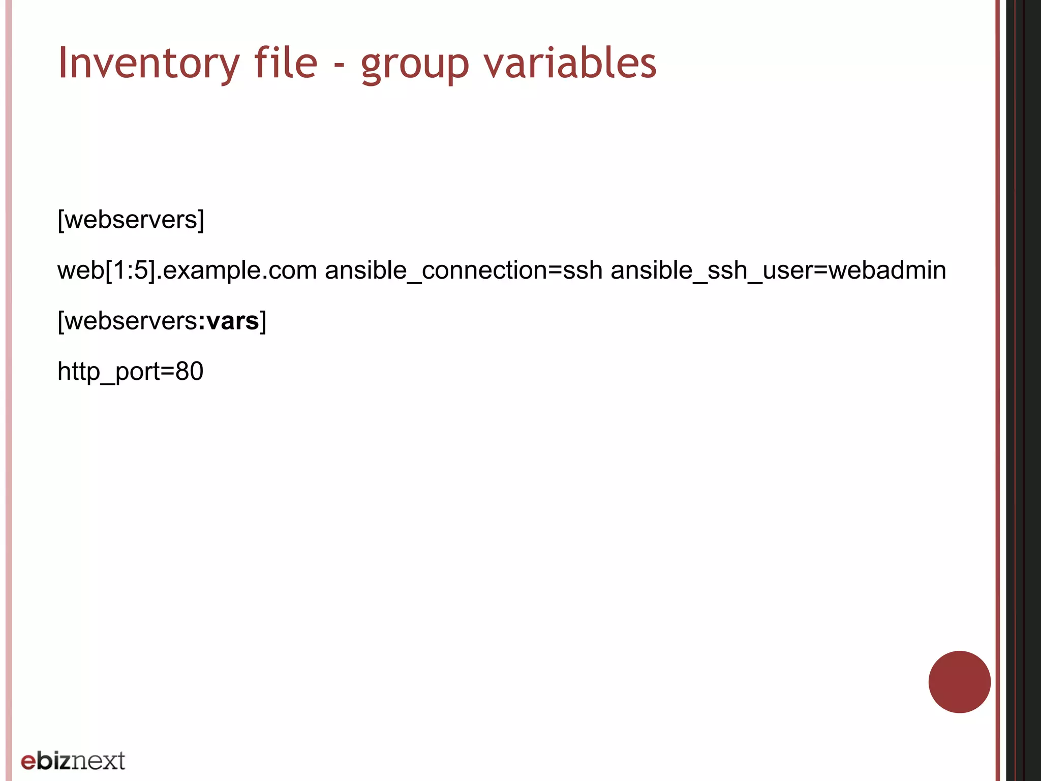 Inventory file - group variables
[webservers]
web[1:5].example.com ansible_connection=ssh ansible_ssh_user=webadmin
[webservers:vars]
http_port=80
 