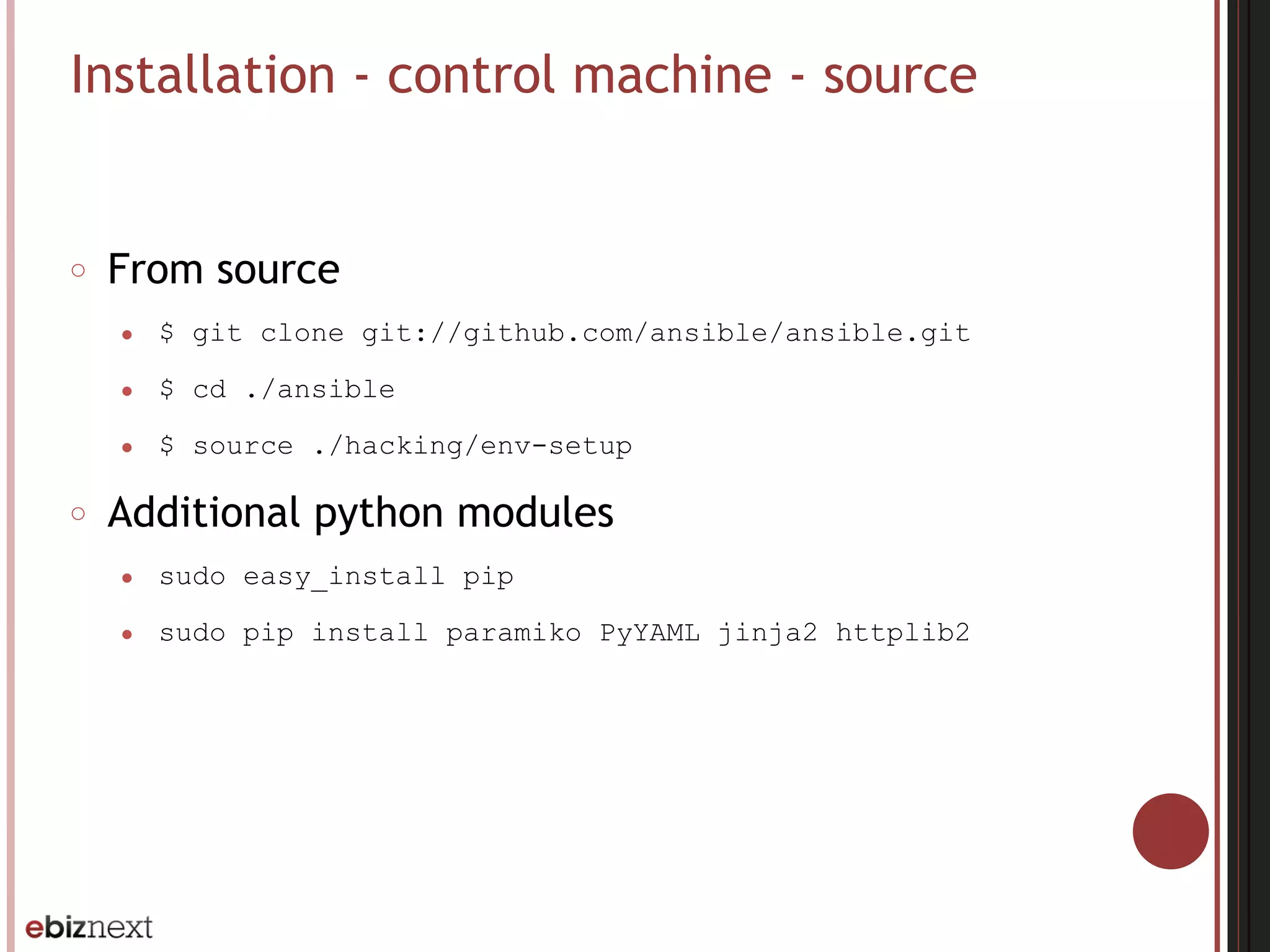 Installation - control machine - source
○ From source
● $ git clone git://github.com/ansible/ansible.git
● $ cd ./ansible
● $ source ./hacking/env-setup
○ Additional python modules
● sudo easy_install pip
● sudo pip install paramiko PyYAML jinja2 httplib2
 