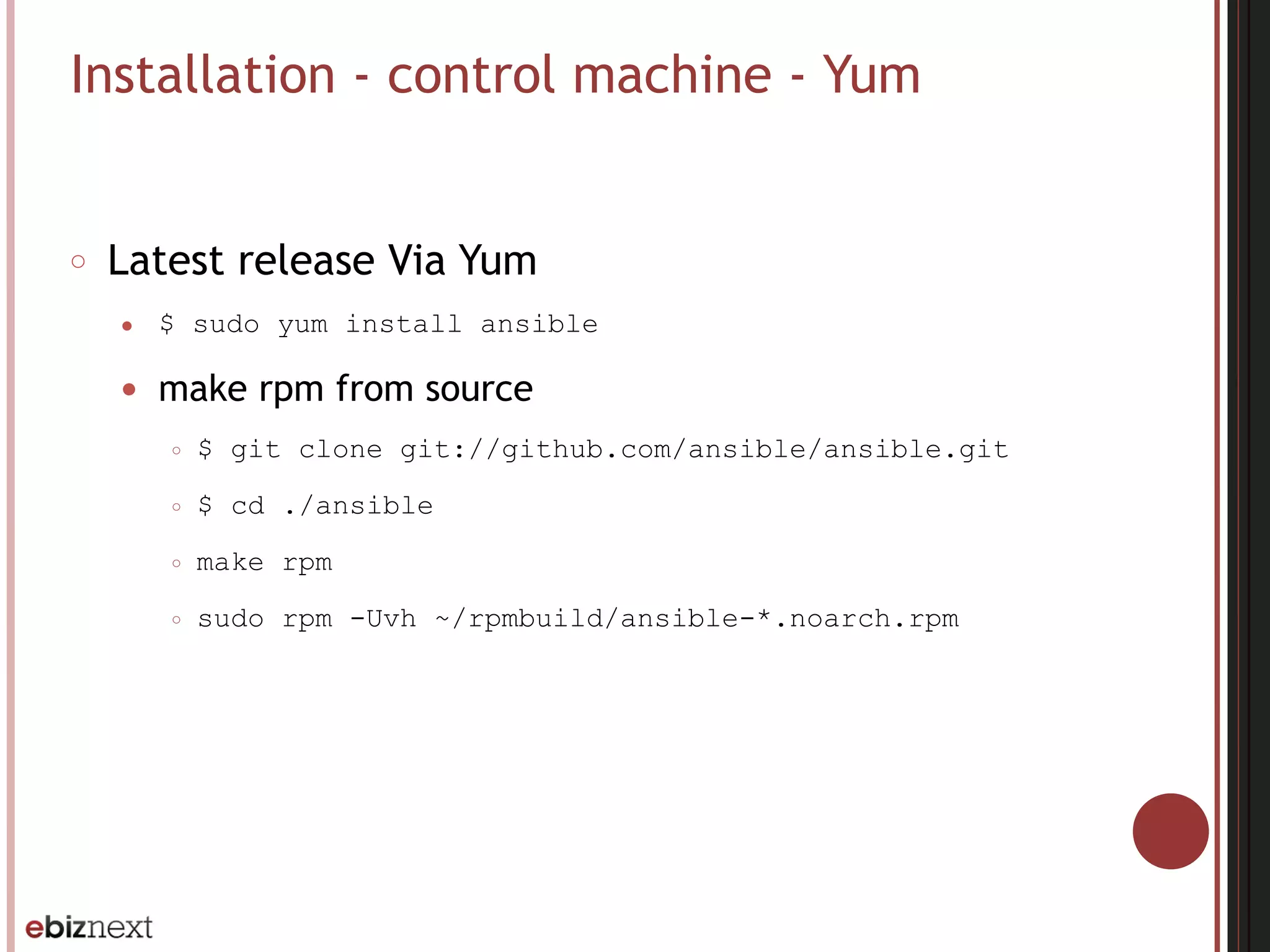 Installation - control machine - Yum
○ Latest release Via Yum
● $ sudo yum install ansible
● make rpm from source
○ $ git clone git://github.com/ansible/ansible.git
○ $ cd ./ansible
○ make rpm
○ sudo rpm -Uvh ~/rpmbuild/ansible-*.noarch.rpm
 