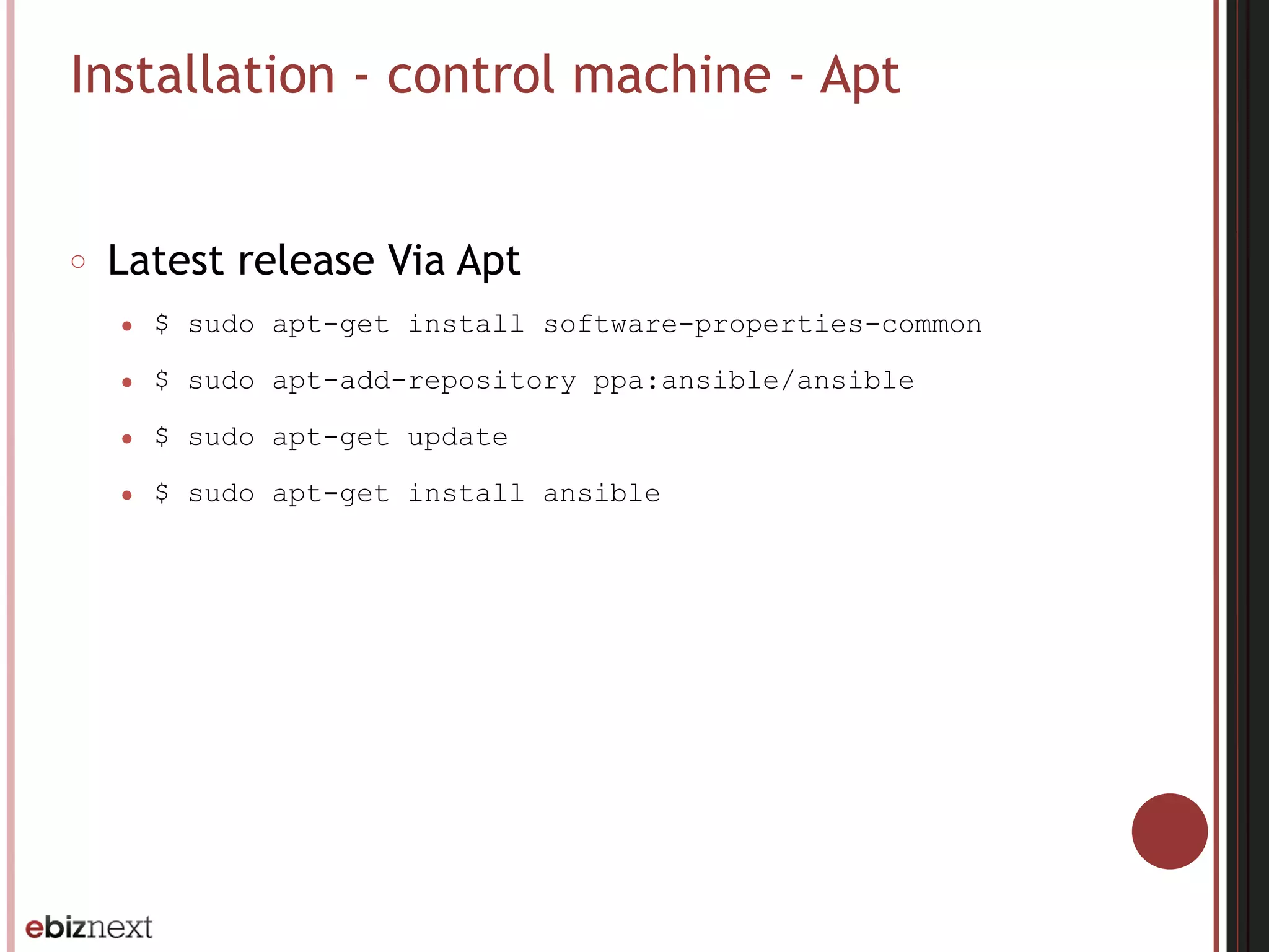 Installation - control machine - Apt
○ Latest release Via Apt
● $ sudo apt-get install software-properties-common
● $ sudo apt-add-repository ppa:ansible/ansible
● $ sudo apt-get update
● $ sudo apt-get install ansible
 