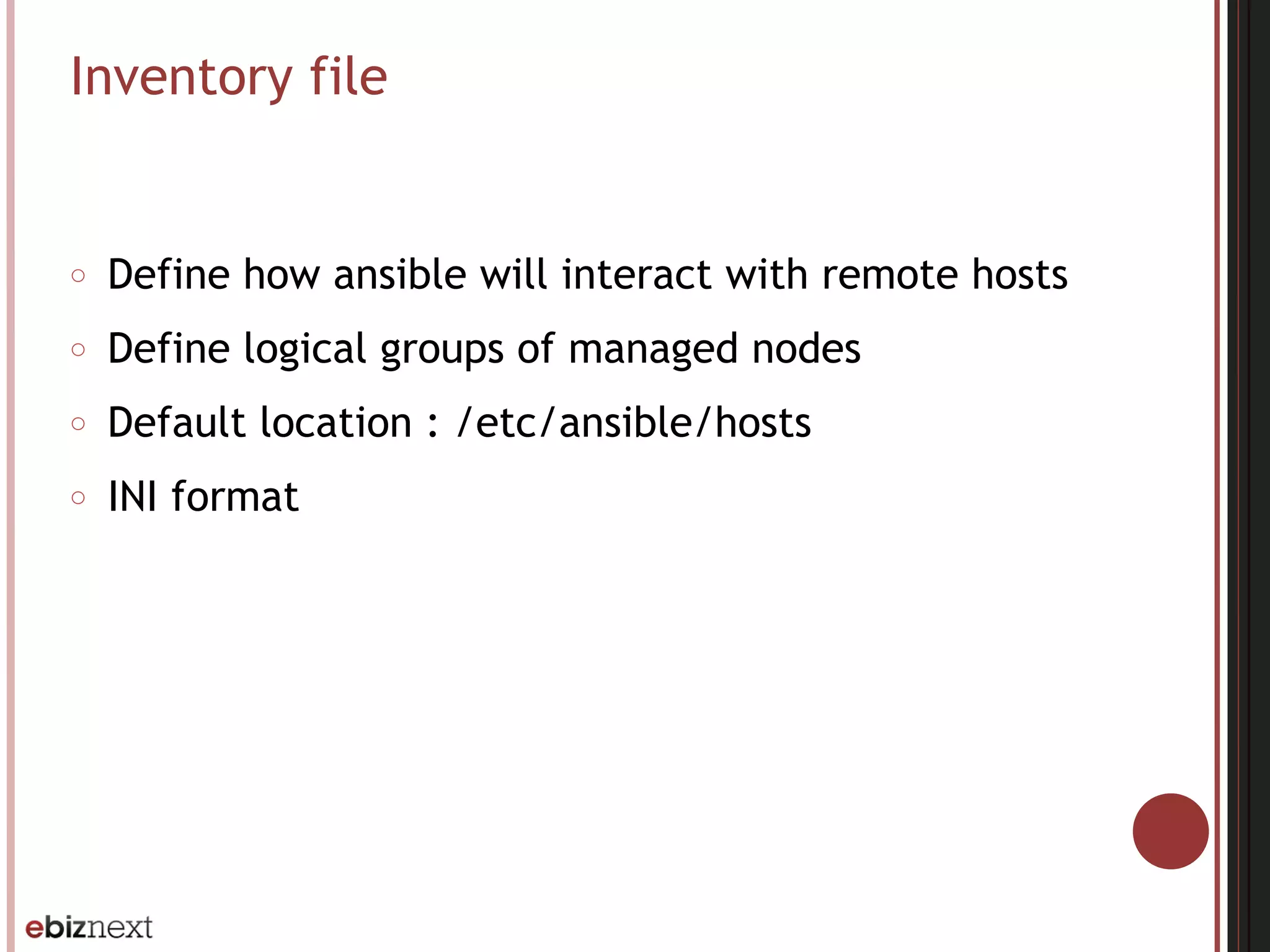 Inventory file
○ Define how ansible will interact with remote hosts
○ Define logical groups of managed nodes
○ Default location : /etc/ansible/hosts
○ INI format
 
