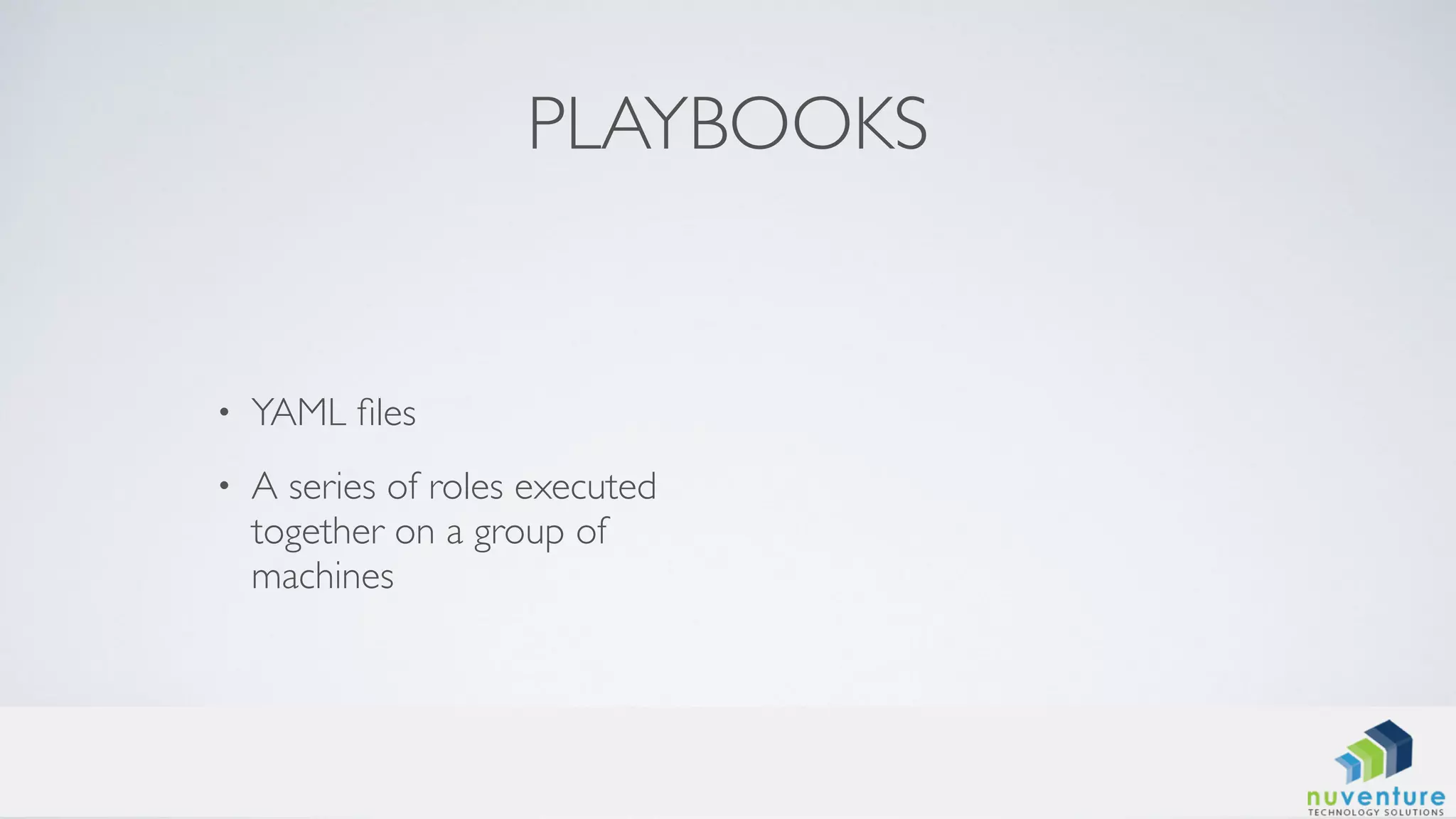 PLAYBOOKS
• YAML ﬁles
• A series of roles executed
together on a group of
machines
 