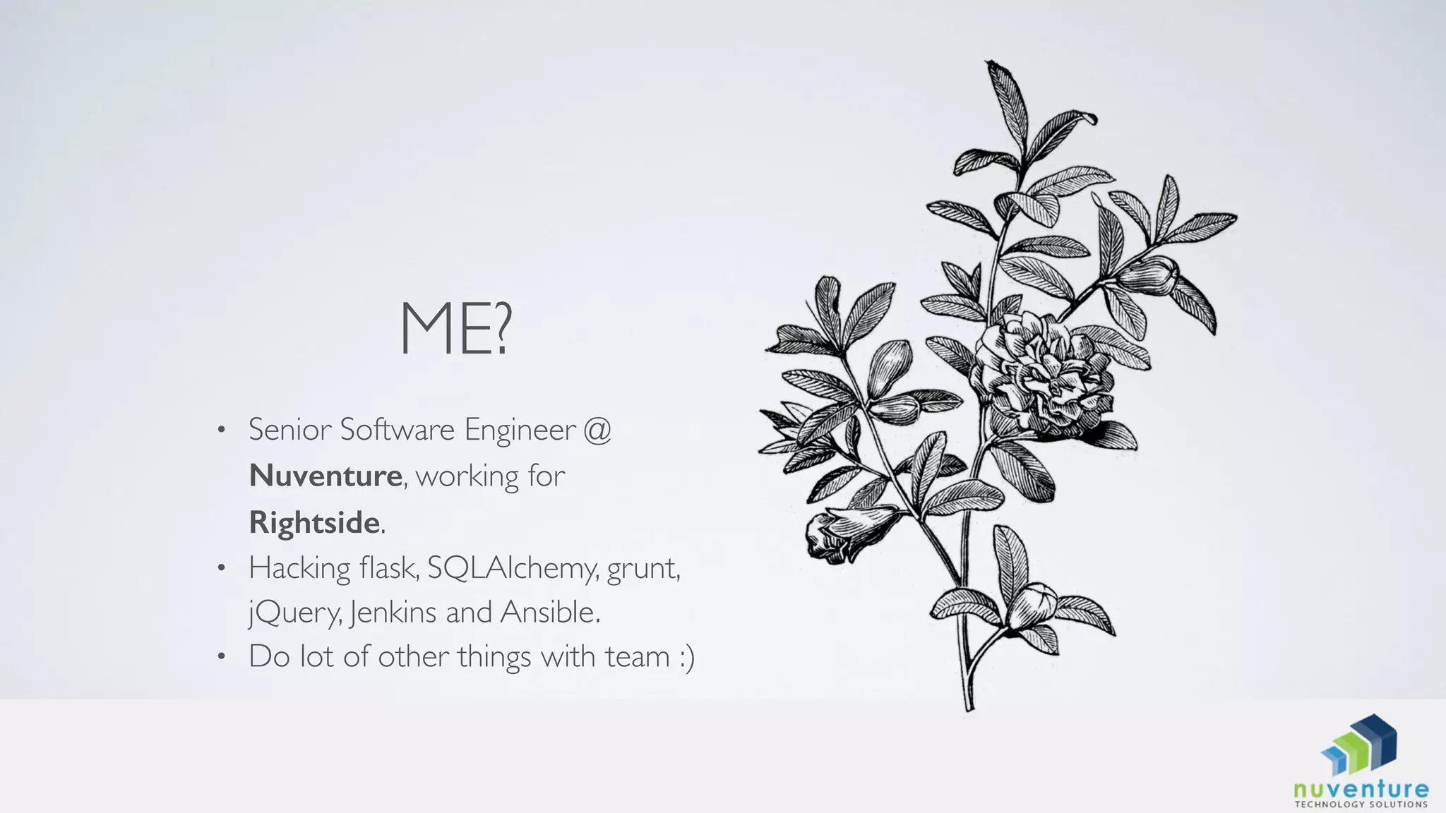 ME?
• Senior Software Engineer @
Nuventure, working for
Rightside.
• Hacking ﬂask, SQLAlchemy, grunt,
jQuery, Jenkins and Ansible.
• Do lot of other things with team :)
 