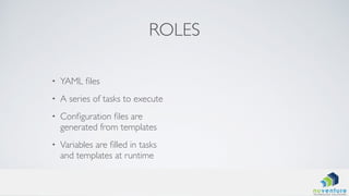 ROLES
• YAML ﬁles
• A series of tasks to execute
• Conﬁguration ﬁles are
generated from templates
• Variables are ﬁlled in tasks
and templates at runtime
 