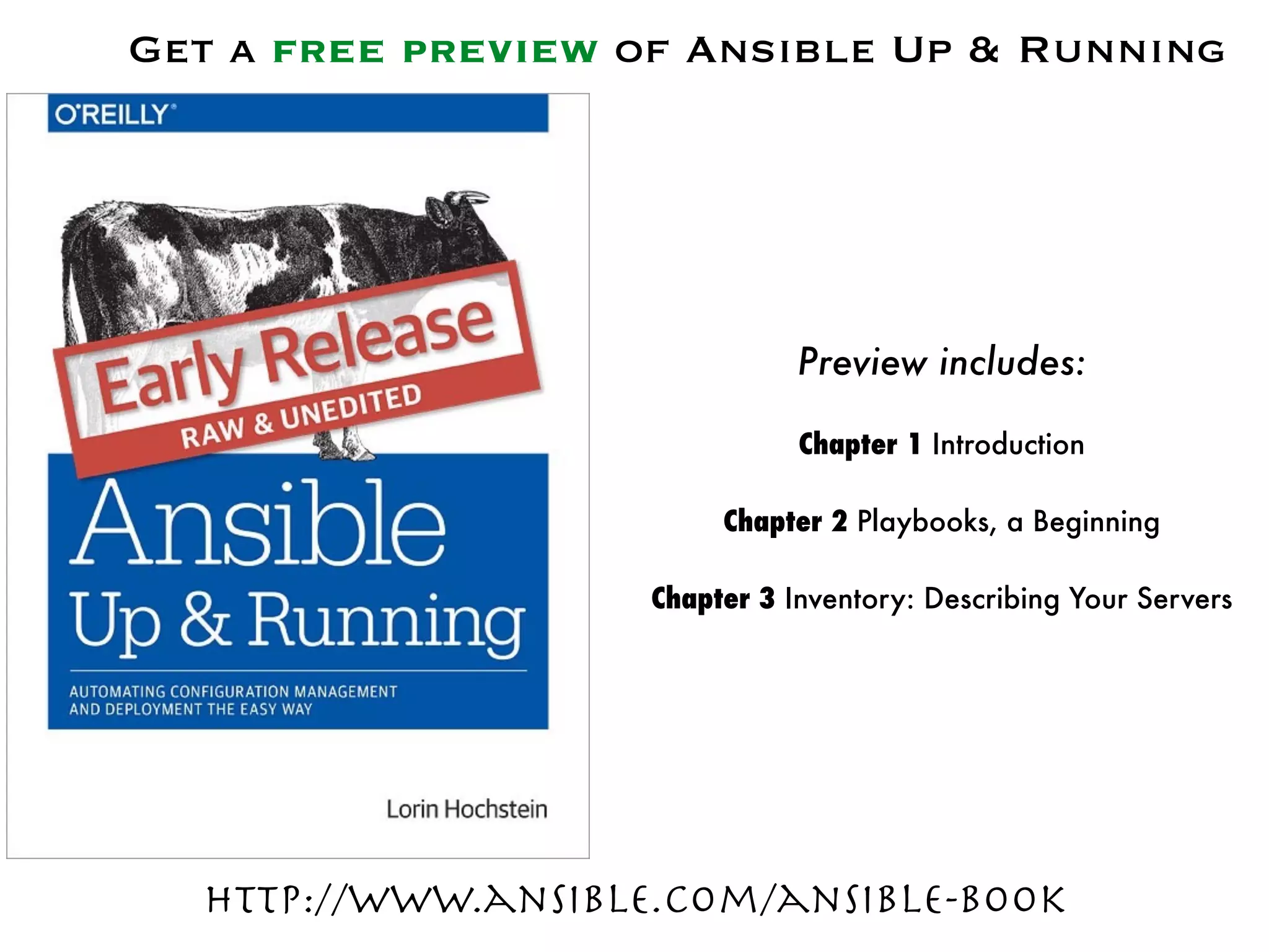 http://www.ansible.com/ansible-book
Preview includes:
Chapter 1 Introduction
Chapter 2 Playbooks, a Beginning
Chapter 3 Inventory: Describing Your Servers
Get a free preview of Ansible Up & Running
 