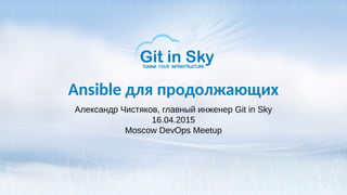 Ansible для продолжающих
Александр Чистяков, главный инженер Git in Sky
16.04.2015
Moscow DevOps Meetup
 
