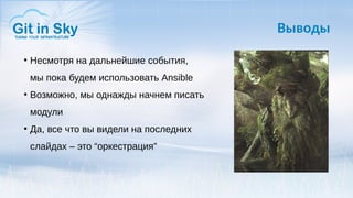●
Несмотря на дальнейшие события,
мы пока будем использовать Ansible
●
Возможно, мы однажды начнем писать
модули
●
Да, все что вы видели на последних
слайдах – это “оркестрация”
Выводы
 