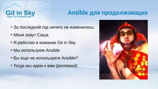 Ansible для продолжающих
●
За последний год ничего не изменилось:
●
Меня зовут Саша
●
Я работаю в комании Git in Sky
●
Мы используем Ansible
●
Вы еще не используете Ansible?
●
Тогда мы идем к вам (picrelated)
 