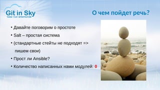 О чем пойдет речь?
●
Давайте поговорим о простоте
●
Salt – простая система
●
(стандартные стейты не подходят =>
пишем свои)
●
Прост ли Ansible?
●
Количество написанных нами модулей: 0
 