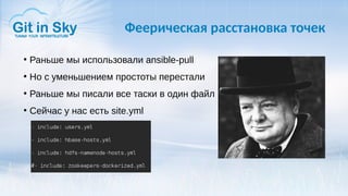Феерическая расстановка точек
●
Раньше мы использовали ansible-pull
●
Но с уменьшением простоты перестали
●
Раньше мы писали все таски в один файл
●
Сейчас у нас есть site.yml
 