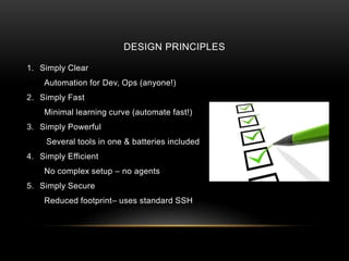 DESIGN PRINCIPLES
1. Simply Clear
Automation for Dev, Ops (anyone!)
2. Simply Fast
Minimal learning curve (automate fast!)
3. Simply Powerful
Several tools in one & batteries included
4. Simply Efficient
No complex setup – no agents
5. Simply Secure
Reduced footprint– uses standard SSH
 