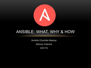 Ansible Charlotte Meetup
Alfonso Cabrera
4/21/15
ANSIBLE: WHAT, WHY & HOW
 