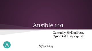 Ansible 101
Gennadiy Mykhailiuta,
Ops at Ciklum/Yapital
Kyiv, 2014
 