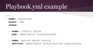 Playbook.yml example
---
- name: webserver
hosts: web
tasks:
- name: install nginx
yum: name=nginx state=present
- name: ensure nginx runnig
service: name=nginx state=started enabled=yes
 