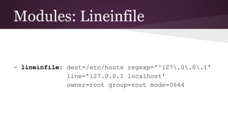 Modules: Lineinfile
- lineinfile: dest=/etc/hosts regexp='^127.0.0.1'
line='127.0.0.1 localhost'
owner=root group=root mode=0644
 