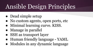 Ansible Design Principles
● Dead simple setup
● No custom agents, open ports, etc
● Minimal learning curve. KISS.
● Manage in parallel
● SSH as transport layer
● Human friendly language - YAML
● Modules in any dynamic language
 