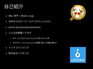 ɽ ƽ / @sion_cojp
ԪFPSץ`ީ`ǥԥ
perl/ruby/golang/openstack
ӛƤޤ
qiita : ե饨󥸥˥ȤƤ褯ʹޥɼ
slideshare : ե饨󥸥˥ξ_ǃ형Ε
ե饨󥸥˥
ʽ֥
ԼB
 