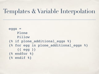 Templates &Variable Interpolation
eggs =
Plone
Pillow
{% if plone_additional_eggs %}
{% for egg in plone_additional_eggs %}
{{ egg }}
{% endfor %}
{% endif %}
 