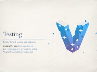 Testing
Ready to test locally via Vagrant.
vagrant up does a complete
provisioning of a virtualbox using
Vagrant’s Ansible provisioner.
 