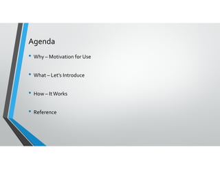 Agenda
• Why – Motivation for Use
• What – Let’s Introduce
• How – ItWorks
• Reference
 