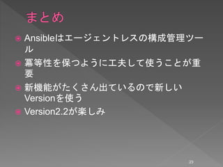  Ansibleはエージェントレスの構成管理ツー
ル
 冪等性を保つように工夫して使うことが重
要
 新機能がたくさん出ているので新しい
Versionを使う
 Version2.2が楽しみ
23
 