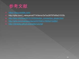  https://docs.ansible.com/
 http://qiita.com/t_nakayama0714/items/3a7ac08797b69a31533b
 http://tdoc.info/blog/2015/12/03/docker_connection_plugin.html
 http://qiita.com/makaaso/items/0375081c1600b312e8b0
 http://yteraoka.github.io/ansible-tutorial/
24
 