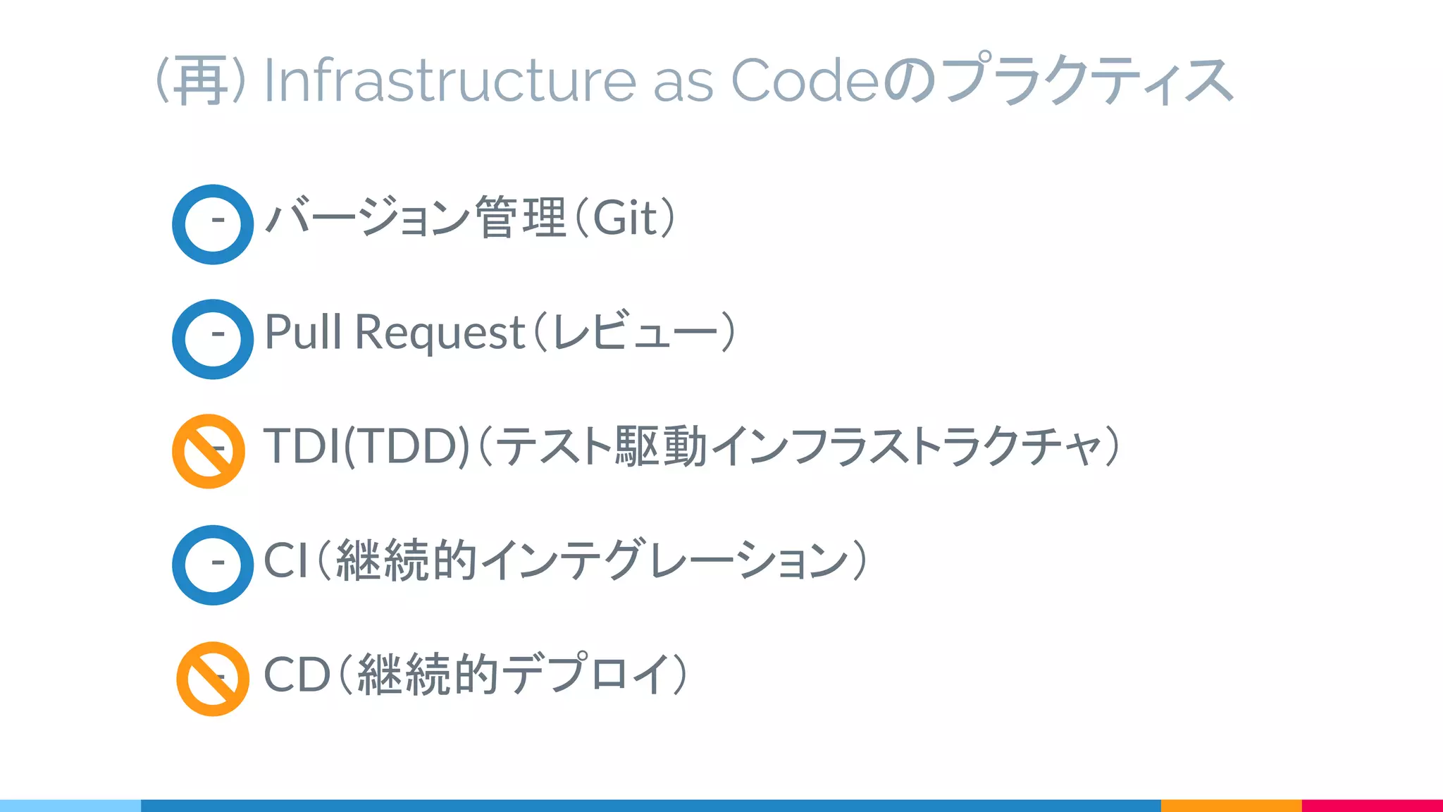 - バージョン管理（Git）
- Pull Request（レビュー）
- TDI(TDD)（テスト駆動インフラストラクチャ）
- CI（継続的インテグレーション）
- CD（継続的デプロイ）
(再) Infrastructure as Codeのプラクティス
 
