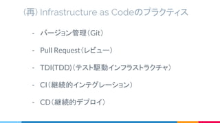 - バージョン管理（Git）
- Pull Request（レビュー）
- TDI(TDD)（テスト駆動インフラストラクチャ）
- CI（継続的インテグレーション）
- CD（継続的デプロイ）
(再) Infrastructure as Codeのプラクティス
 