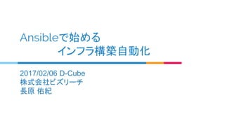 Ansibleで始める
　　　　　インフラ構築自動化
2017/02/06 D-Cube
株式会社ビズリーチ
長原 佑紀
 