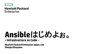 Ansibleはじめよぉ。
Hewlett Packard Enterprise Japan, Ltd
Shingo.Kitayama
- Infrastructure as Code -
 
