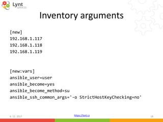 https://lynt.cz
Inventory arguments
[new]
192.168.1.117
192.168.1.118
192.168.1.119
[new:vars]
ansible_user=user
ansible_become=yes
ansible_become_method=su
ansible_ssh_common_args='-o StrictHostKeyChecking=no'
6. 12. 2017 18
 